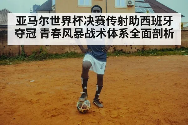 亚马尔世界杯决赛传射助西班牙夺冠 青春风暴战术体系全面剖析