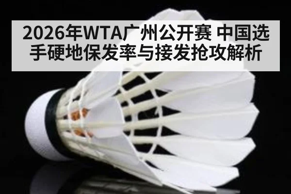 2026年WTA广州公开赛 中国选手硬地保发率与接发抢攻解析