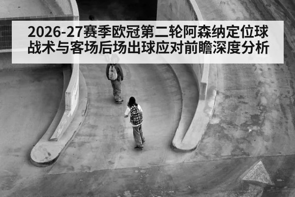 2026-27赛季欧冠第二轮阿森纳定位球战术与客场后场出球应对前瞻深度分析