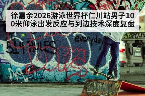 徐嘉余2026游泳世界杯仁川站男子100米仰泳出发反应与到边技术深度复盘