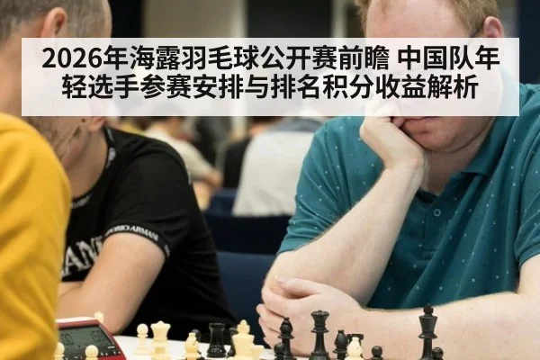 2026年海露羽毛球公开赛前瞻 中国队年轻选手参赛安排与排名积分收益解析