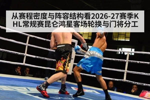 从赛程密度与阵容结构看2026-27赛季KHL常规赛昆仑鸿星客场轮换与门将分工