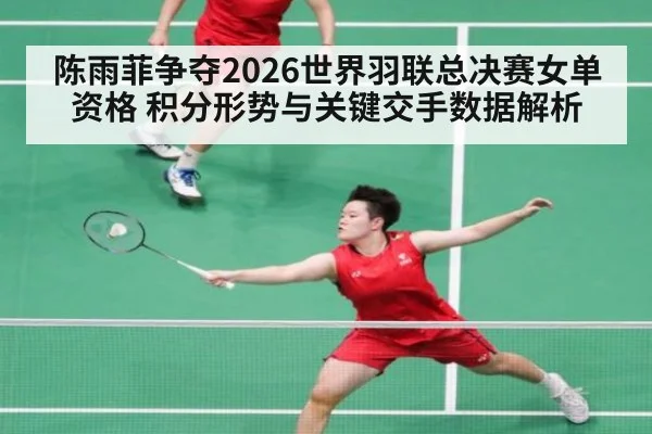 陈雨菲争夺2026世界羽联总决赛女单资格 积分形势与关键交手数据解析