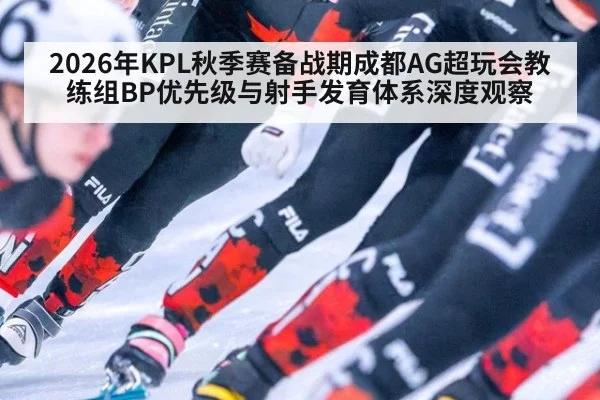 2026年KPL秋季赛备战期成都AG超玩会教练组BP优先级与射手发育体系深度观察