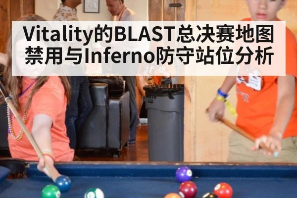 Vitality的BLAST总决赛地图禁用与Inferno防守站位分析